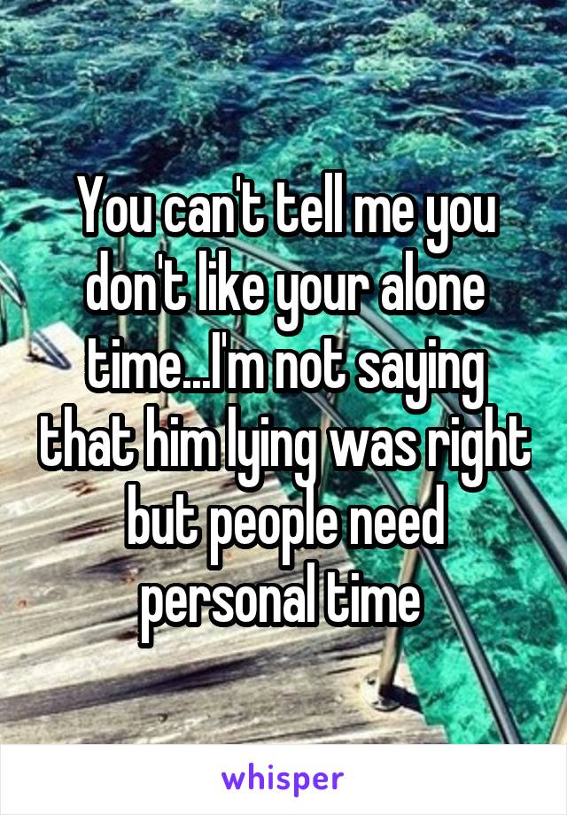 You can't tell me you don't like your alone time...I'm not saying that him lying was right but people need personal time 