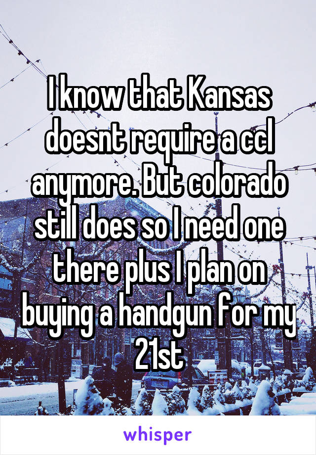 I know that Kansas doesnt require a ccl anymore. But colorado still does so I need one there plus I plan on buying a handgun for my 21st