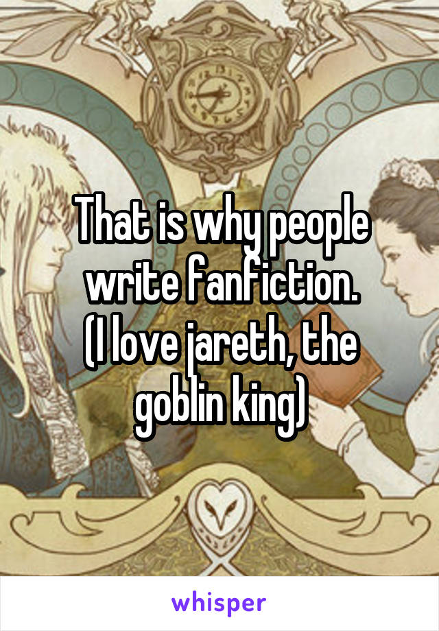 That is why people write fanfiction.
(I love jareth, the goblin king)