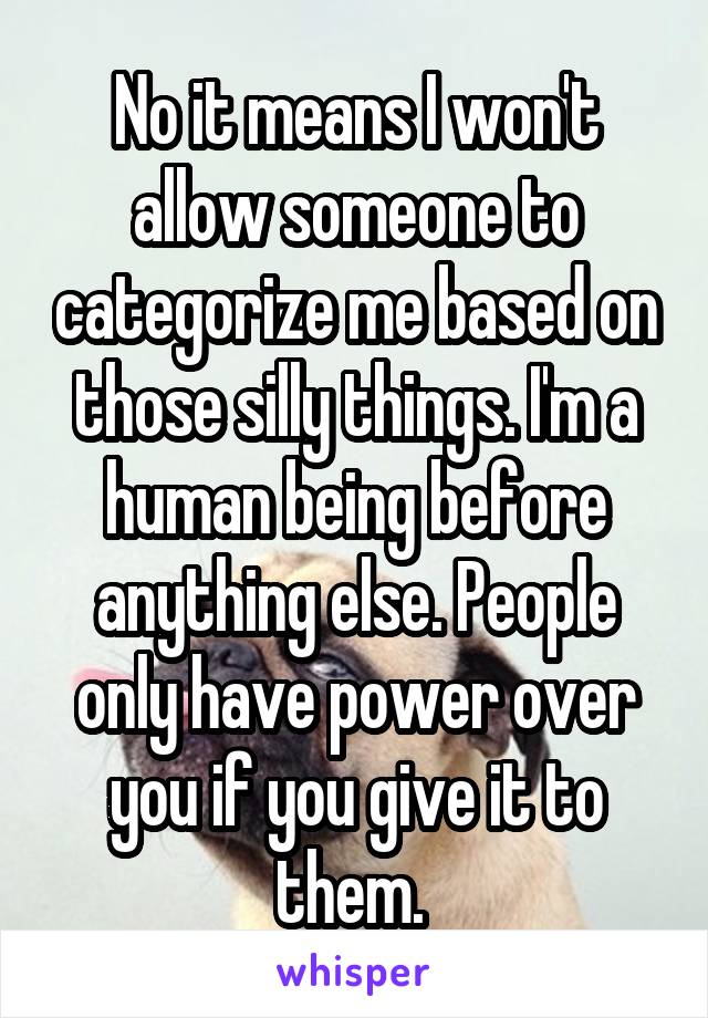 No it means I won't allow someone to categorize me based on those silly things. I'm a human being before anything else. People only have power over you if you give it to them. 