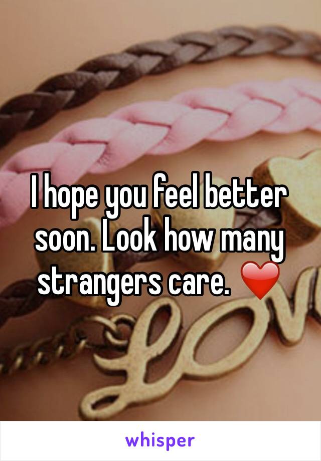 I hope you feel better soon. Look how many strangers care. ❤️