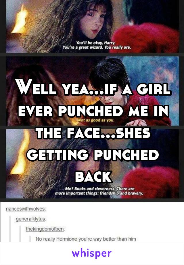 Well yea...if a girl ever punched me in the face...shes getting punched back