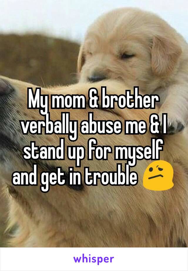 My mom & brother verbally abuse me & I stand up for myself and get in trouble 😕