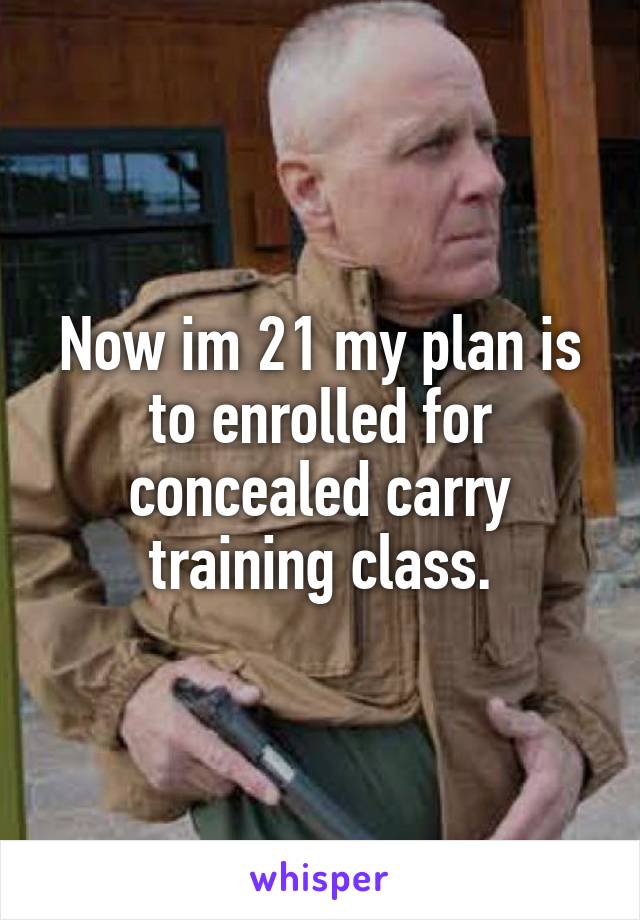 Now im 21 my plan is to enrolled for concealed carry training class.