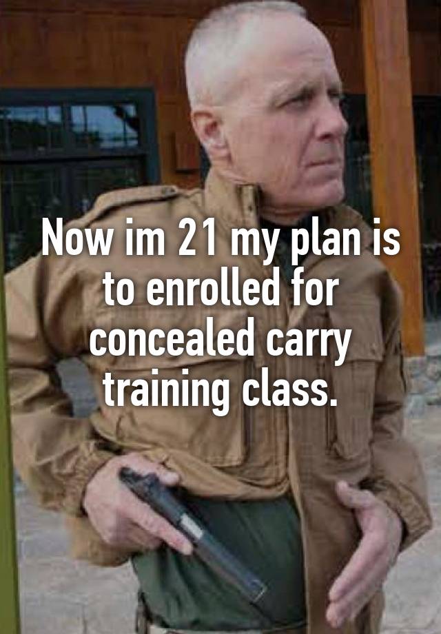 Now im 21 my plan is to enrolled for concealed carry training class.