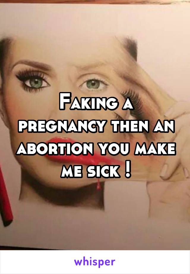 Faking a pregnancy then an abortion you make me sick !