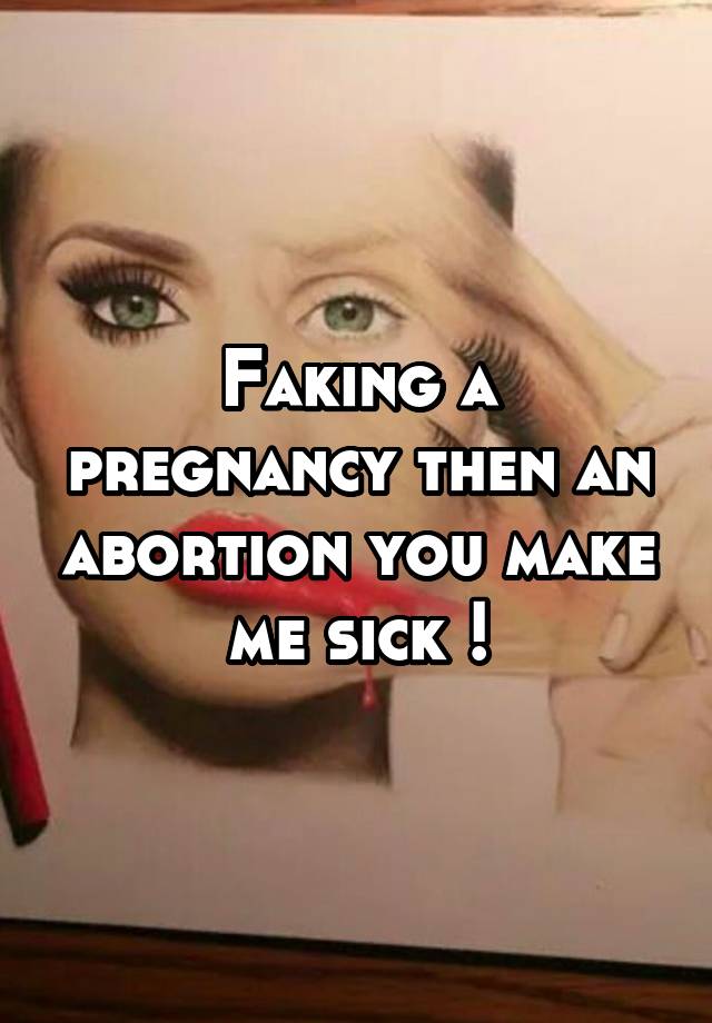 Faking a pregnancy then an abortion you make me sick !