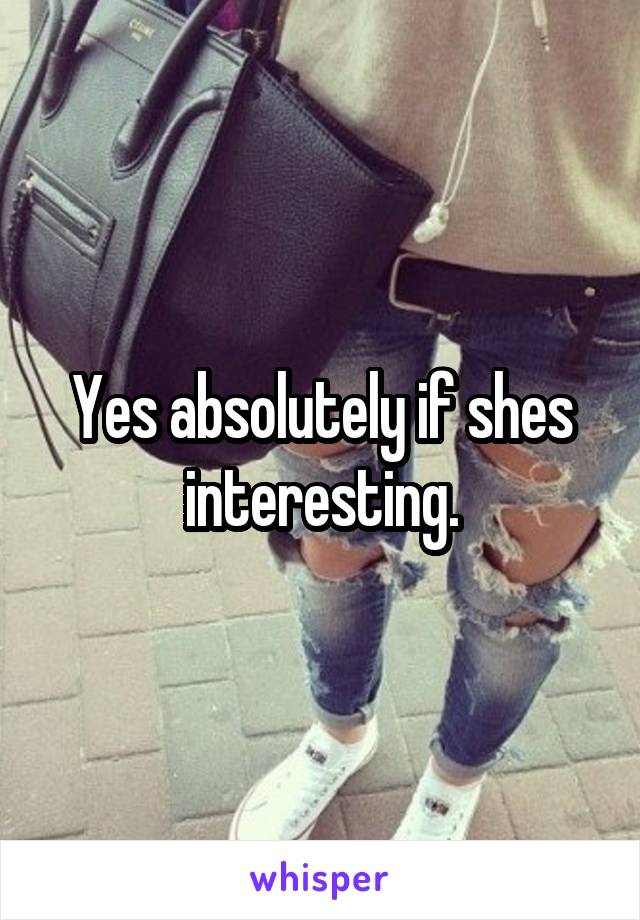 Yes absolutely if shes interesting.