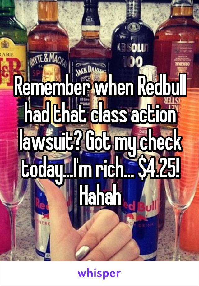 Remember when Redbull had that class action lawsuit? Got my check today...I'm rich... $4.25! Hahah