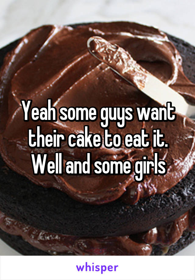 Yeah some guys want their cake to eat it.
Well and some girls