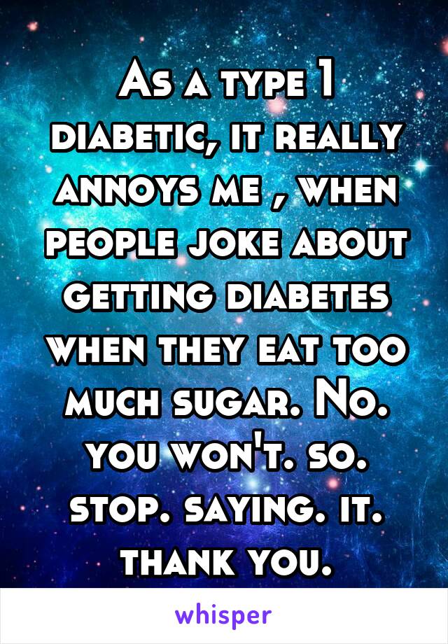 As a type 1 diabetic, it really annoys me , when people joke about getting diabetes when they eat too much sugar. No. you won't. so. stop. saying. it. thank you.