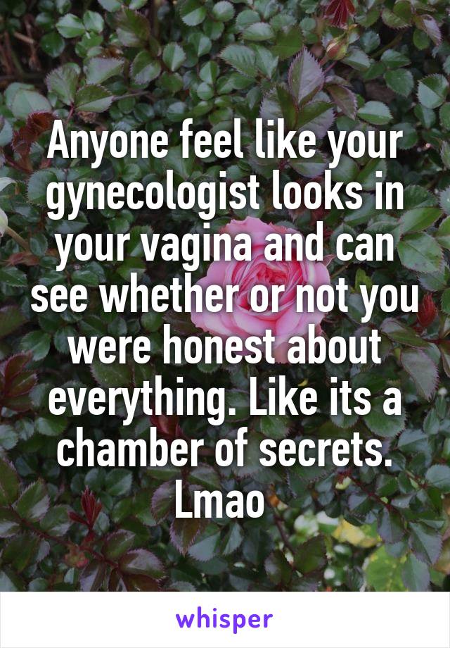 Anyone feel like your gynecologist looks in your vagina and can see whether or not you were honest about everything. Like its a chamber of secrets. Lmao 