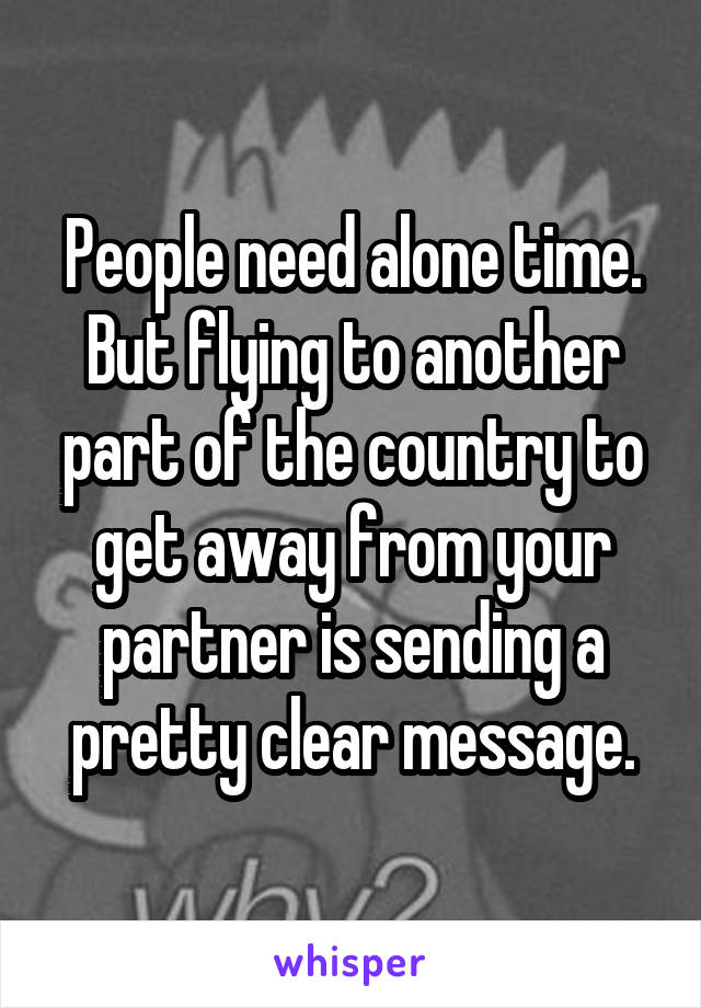 People need alone time. But flying to another part of the country to get away from your partner is sending a pretty clear message.