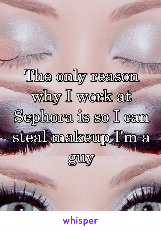 The only reason why I work at Sephora is so I can steal makeup I'm a guy