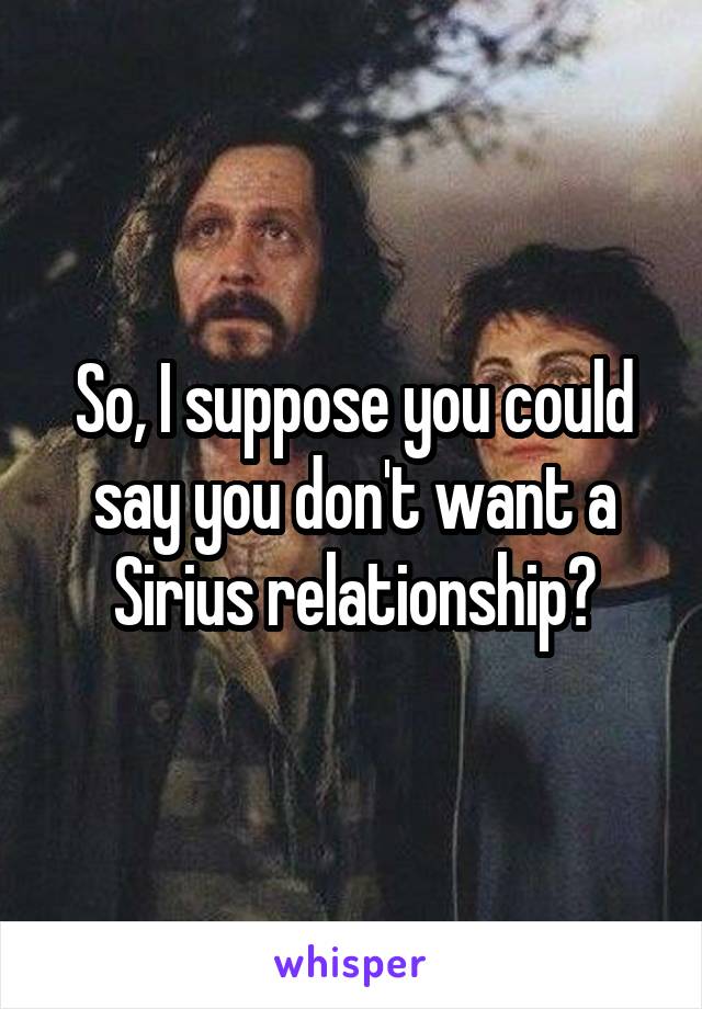 So, I suppose you could say you don't want a Sirius relationship?