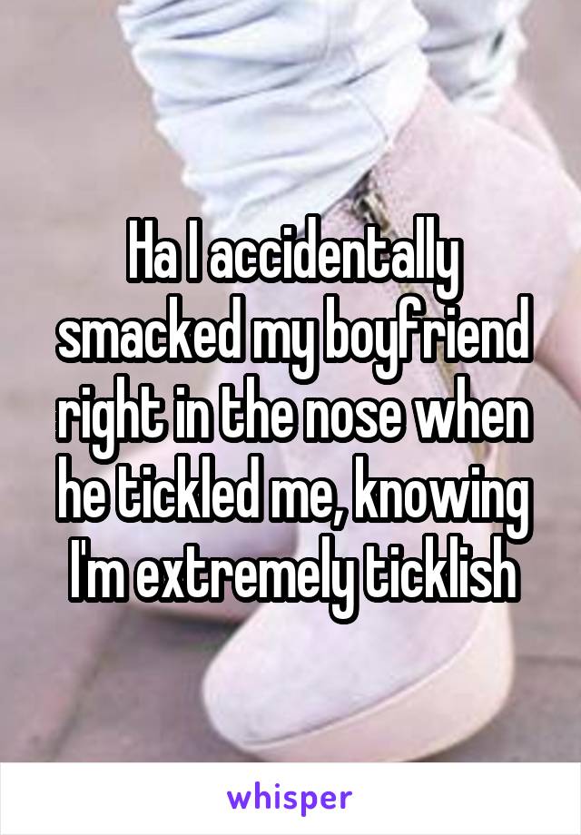 Ha I accidentally smacked my boyfriend right in the nose when he tickled me, knowing I'm extremely ticklish