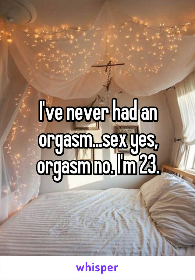 I ve never had an orgasm sex yes orgasm no. I m 23