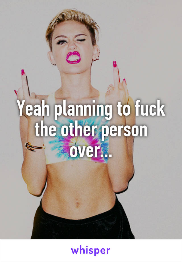 Yeah planning to fuck the other person over...