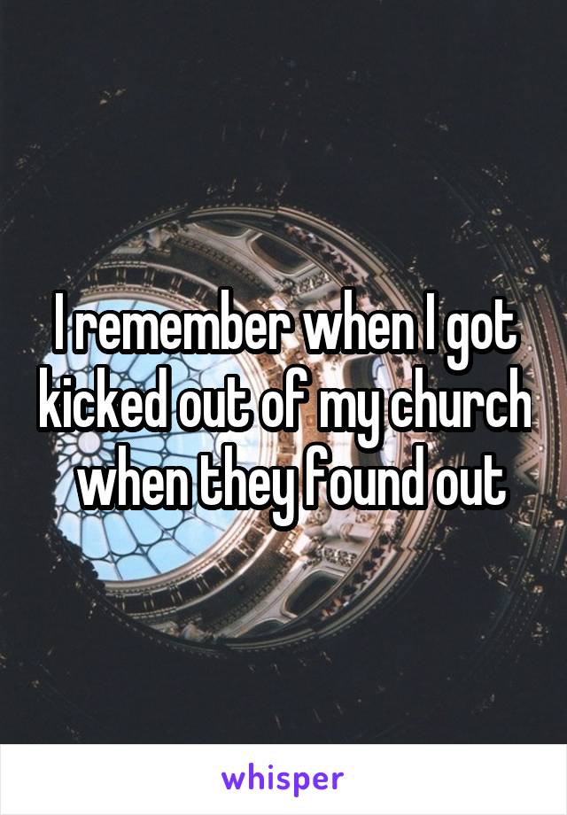 I remember when I got kicked out of my church  when they found out