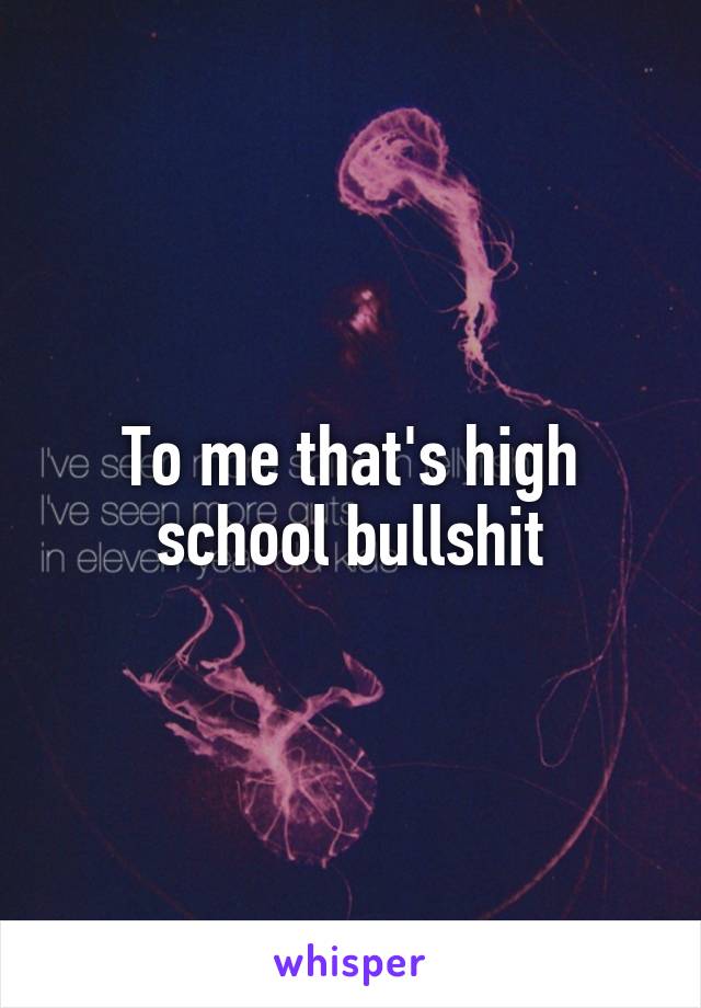 To me that's high school bullshit