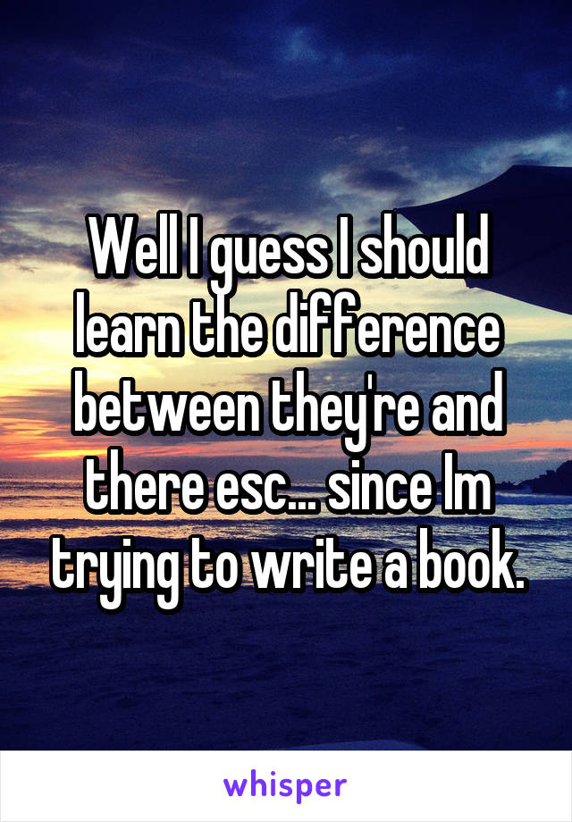 Well I guess I should learn the difference between they're and there esc... since Im trying to write a book.