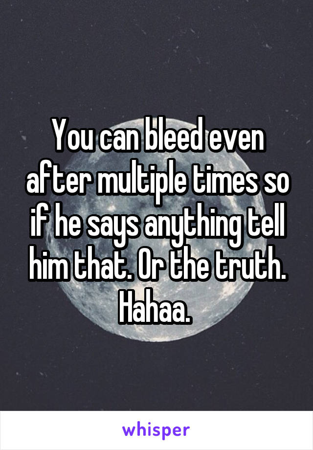 You can bleed even after multiple times so if he says anything tell him that. Or the truth. Hahaa. 