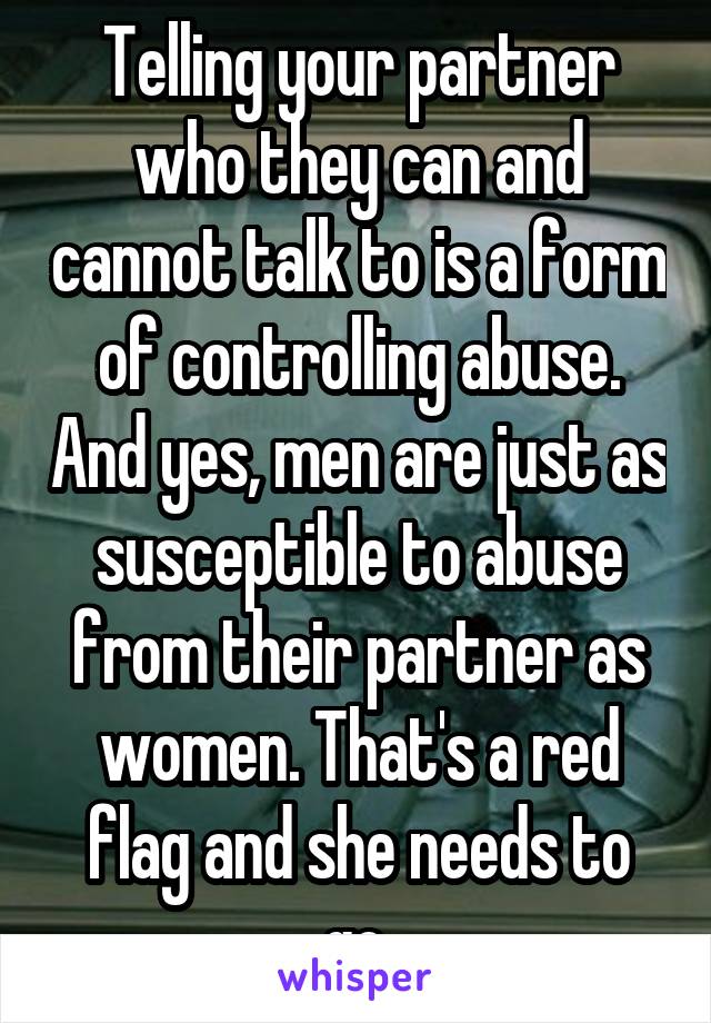 Telling your partner who they can and cannot talk to is a form of controlling abuse. And yes, men are just as susceptible to abuse from their partner as women. That's a red flag and she needs to go.