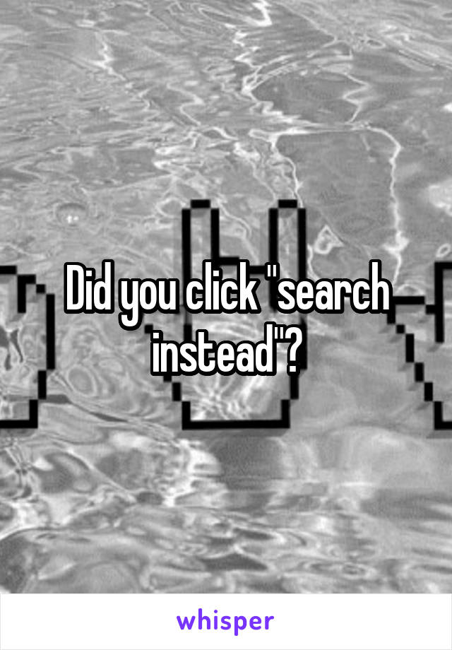 Did you click "search instead"?