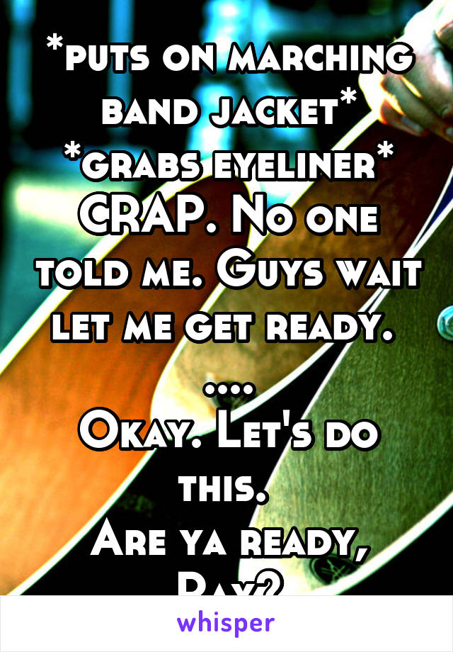 *puts on marching band jacket* *grabs eyeliner* CRAP. No one told me. Guys wait let me get ready. 
....
Okay. Let's do this. 
Are ya ready, Ray?