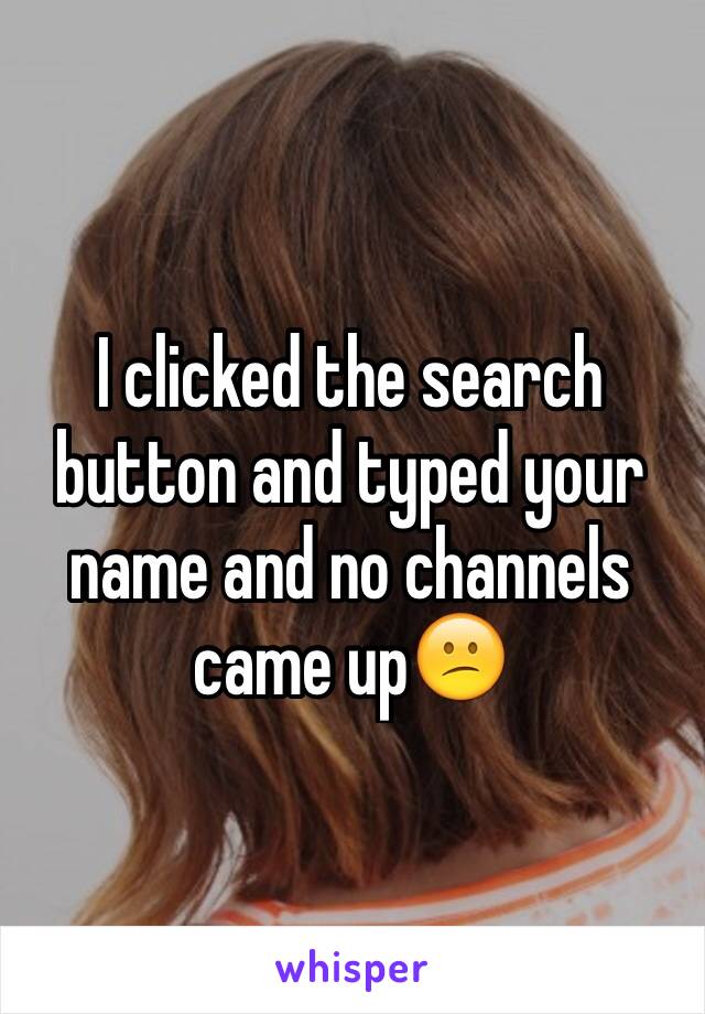 I clicked the search button and typed your name and no channels came up😕