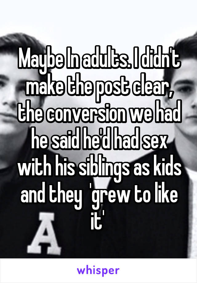 Maybe In adults. I didn't make the post clear, the conversion we had he said he'd had sex with his siblings as kids and they  'grew to like it' 