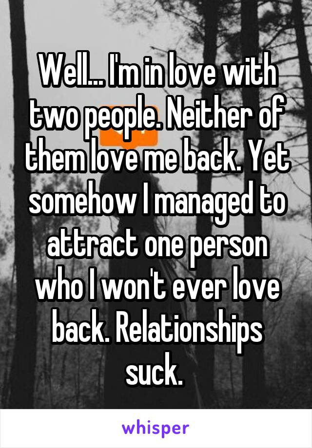 Well... I'm in love with two people. Neither of them love me back. Yet somehow I managed to attract one person who I won't ever love back. Relationships suck. 
