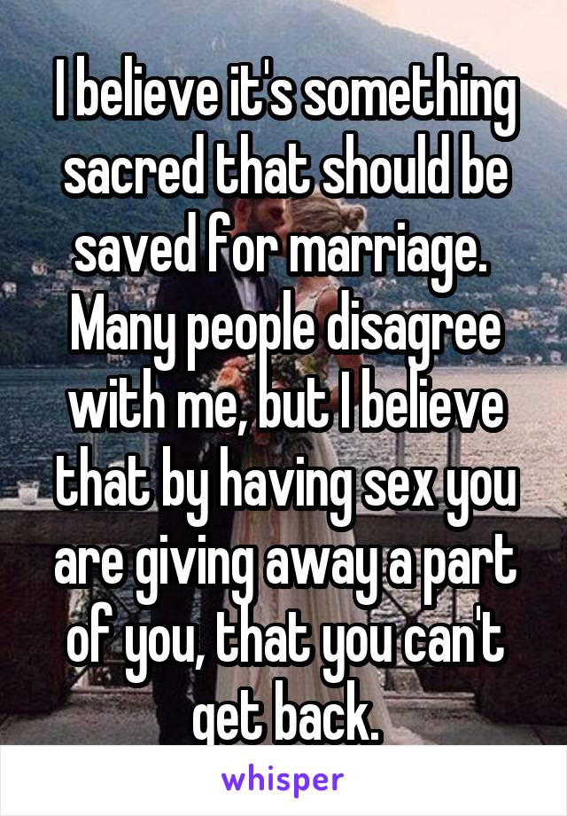 I believe it's something sacred that should be saved for marriage.  Many people disagree with me, but I believe that by having sex you are giving away a part of you, that you can't get back.