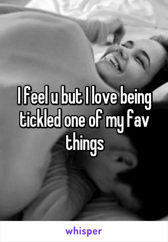 I feel u but I love being tickled one of my fav things
