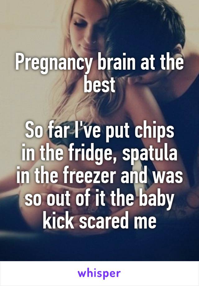 Pregnancy brain at the best

So far I've put chips in the fridge, spatula in the freezer and was so out of it the baby kick scared me