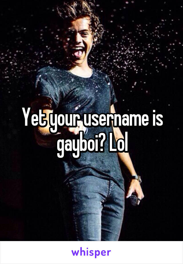 Yet your username is gayboi? Lol