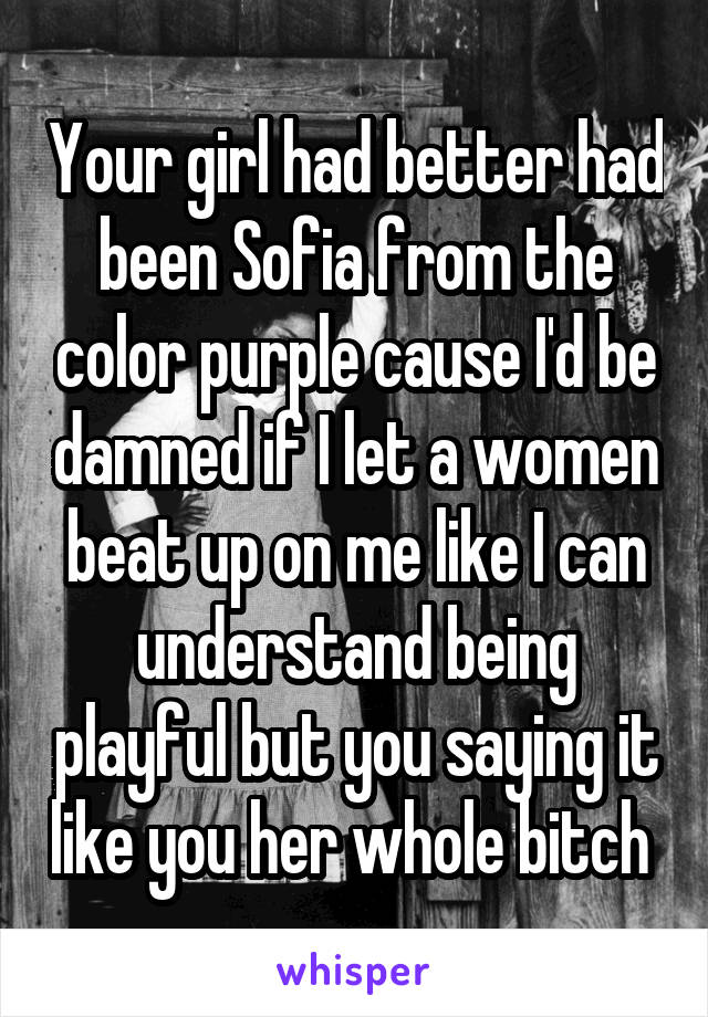 Your girl had better had been Sofia from the color purple cause I'd be damned if I let a women beat up on me like I can understand being playful but you saying it like you her whole bitch 