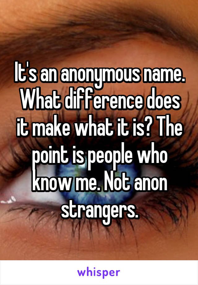 It's an anonymous name. What difference does it make what it is? The point is people who know me. Not anon strangers.