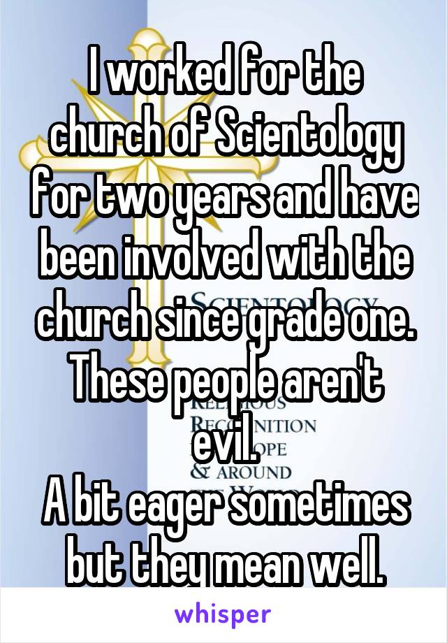 I worked for the church of Scientology for two years and have been involved with the church since grade one.
These people aren't evil.
A bit eager sometimes but they mean well.