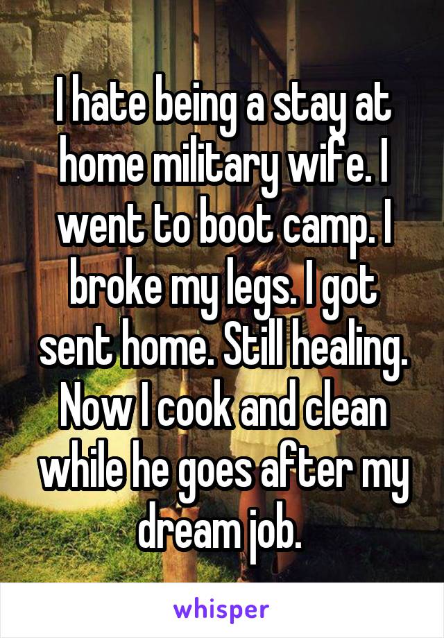 I hate being a stay at home military wife. I went to boot camp. I broke my legs. I got sent home. Still healing. Now I cook and clean while he goes after my dream job. 