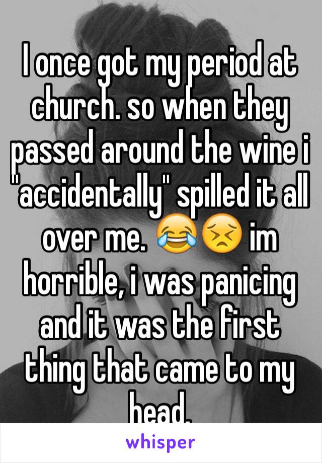 I once got my period at church. so when they passed around the wine i "accidentally" spilled it all over me. 😂😣 im horrible, i was panicing and it was the first thing that came to my head. 