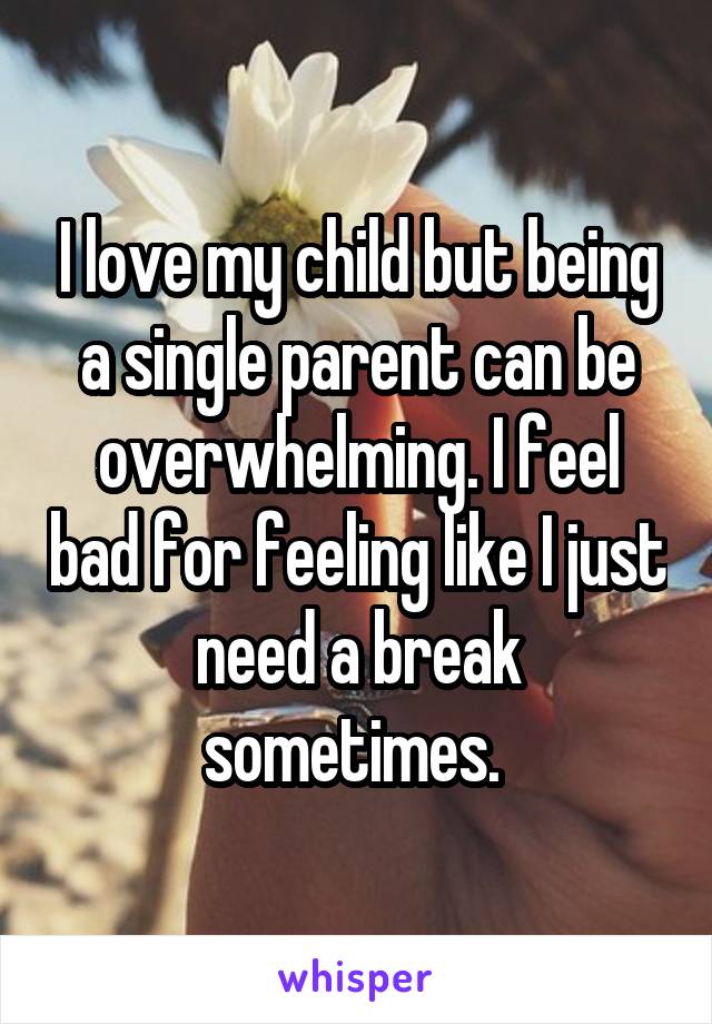 I love my child but being a single parent can be overwhelming. I feel bad for feeling like I just need a break sometimes. 