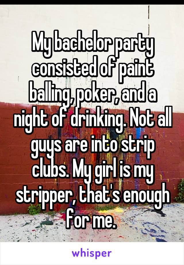 My bachelor party consisted of paint balling, poker, and a night of
drinking. Not all guys are into strip clubs. My girl is my stripper, that