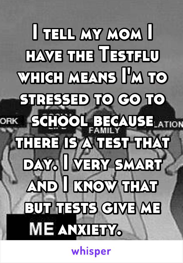 I tell my mom I have the Testflu which means I'm to stressed to go to school because there is a test that day. I very smart and I know that but tests give me anxiety. 