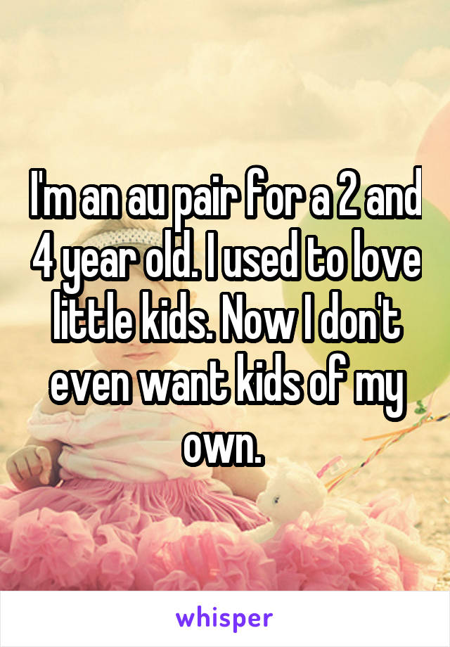 I'm an au pair for a 2 and 4 year old. I used to love little kids. Now I don't even want kids of my own. 