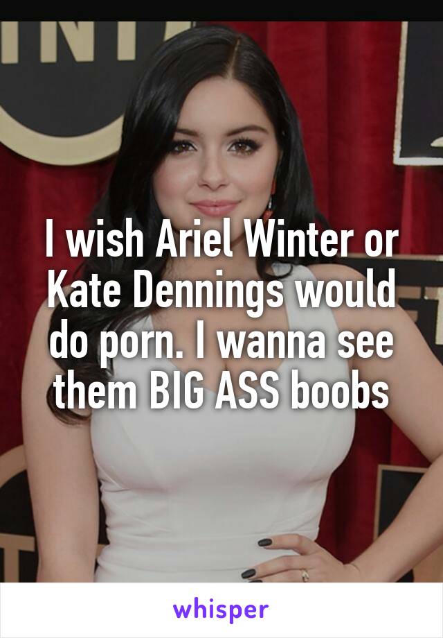 I wish Ariel Winter or Kate Dennings would do porn. I wanna see them BIG ASS boobs