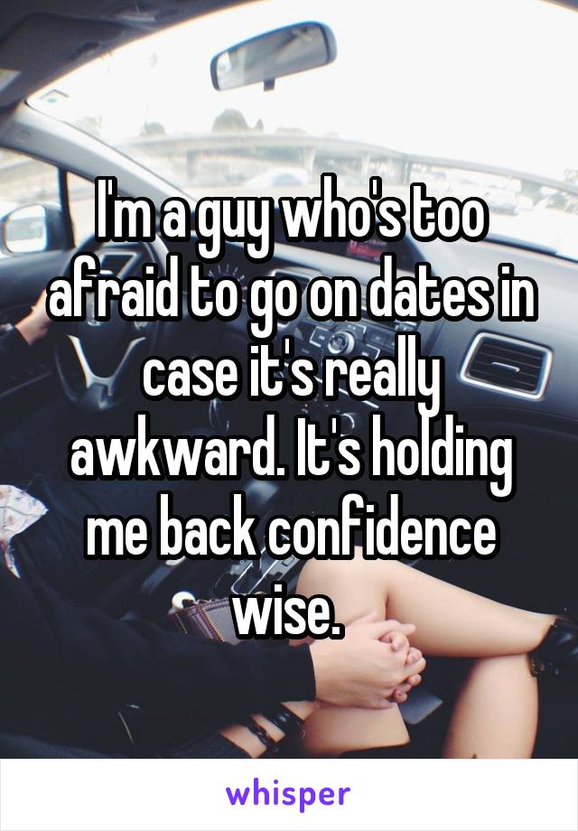 I'm a guy who's too afraid to go on dates in case it's really awkward. It's holding me back confidence wise. 