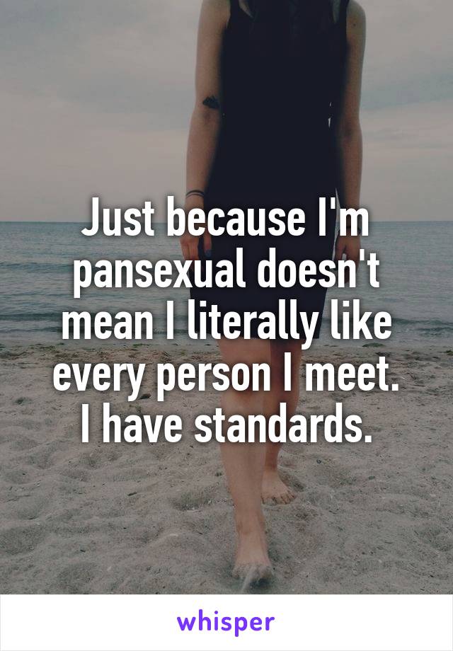 Just because I'm pansexual doesn't mean I literally like every person I meet.
I have standards.