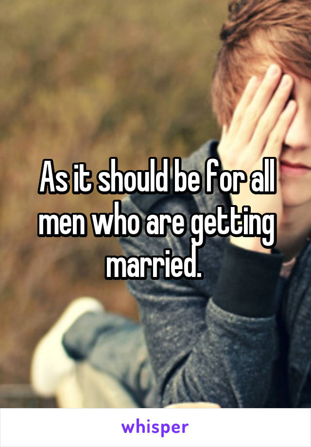 As it should be for all men who are getting married. 