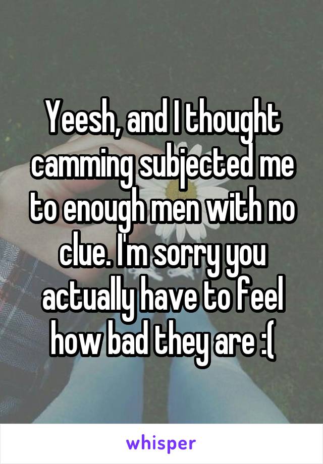 Yeesh, and I thought camming subjected me to enough men with no clue. I'm sorry you actually have to feel how bad they are :(